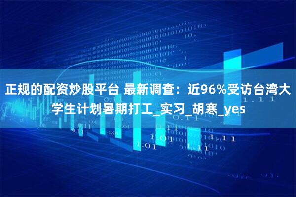 正规的配资炒股平台 最新调查：近96%受访台湾大学生计划暑期打工_实习_胡寒_yes