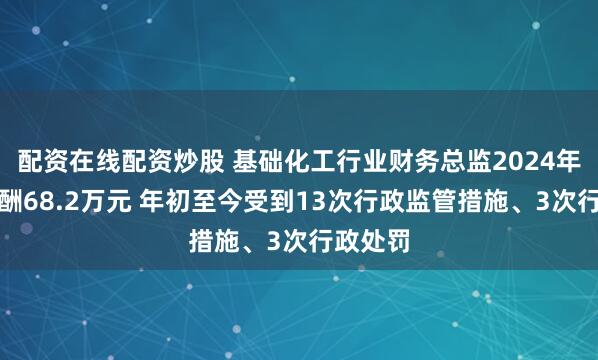 配资在线配资炒股 基础化工行业财务总监2024年平均薪酬68.2万元 年初至今受到13次行政监管措施、3次行政处罚