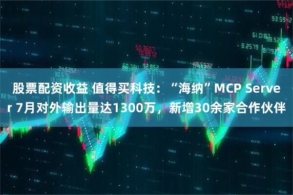 股票配资收益 值得买科技：“海纳”MCP Server 7月对外输出量达1300万，新增30余家合作伙伴