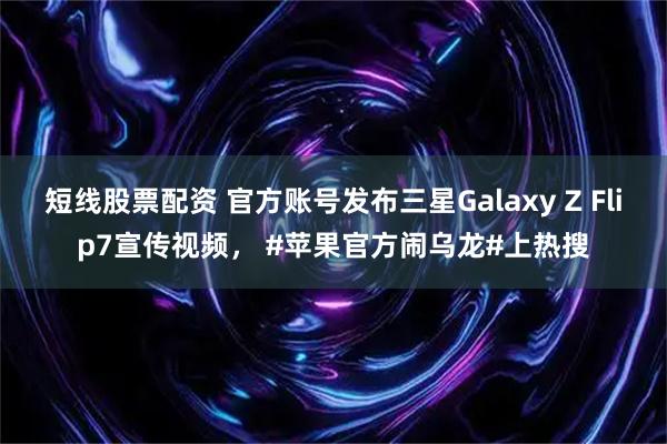 短线股票配资 官方账号发布三星Galaxy Z Flip7宣传视频， #苹果官方闹乌龙#上热搜