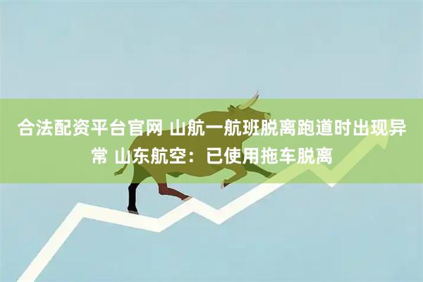 合法配资平台官网 山航一航班脱离跑道时出现异常 山东航空：已使用拖车脱离