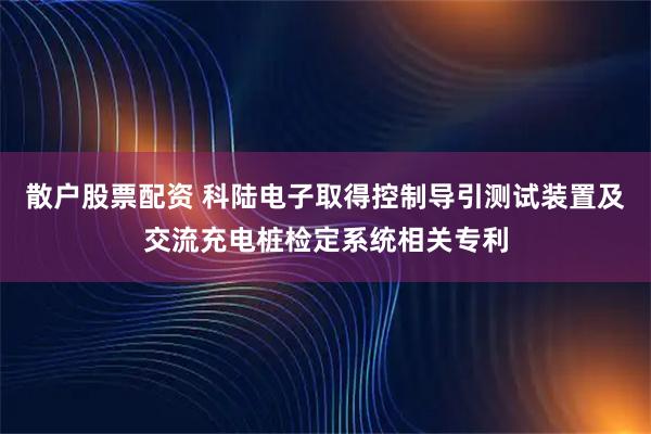 散户股票配资 科陆电子取得控制导引测试装置及交流充电桩检定系统相关专利