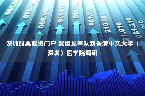 深圳股票配资门户 戴运龙率队到香港中文大学（深圳）医学院调研