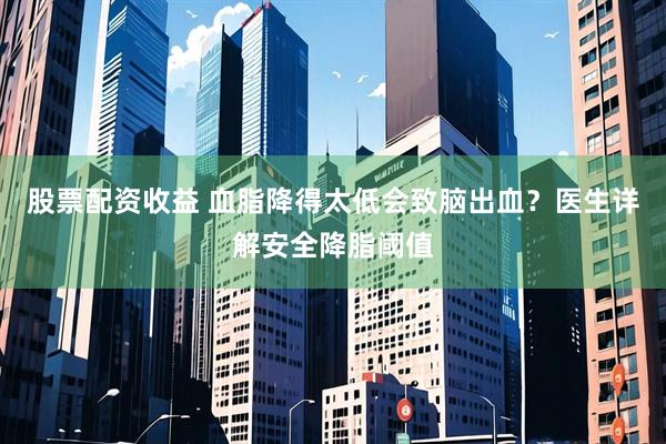 股票配资收益 血脂降得太低会致脑出血？医生详解安全降脂阈值