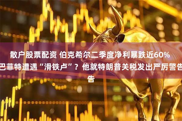 散户股票配资 伯克希尔二季度净利暴跌近60% 巴菲特遭遇“滑铁卢”？他就特朗普关税发出严厉警告