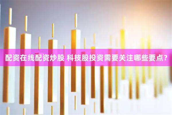 配资在线配资炒股 科技股投资需要关注哪些要点？