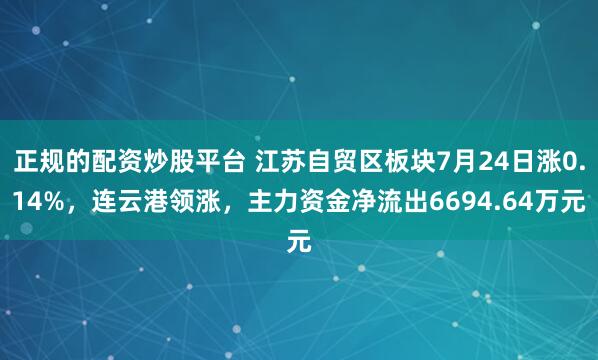 正规的配资炒股平台 江苏自贸区板块7月24日涨0.14%，连云港领涨，主力资金净流出6694.64万元