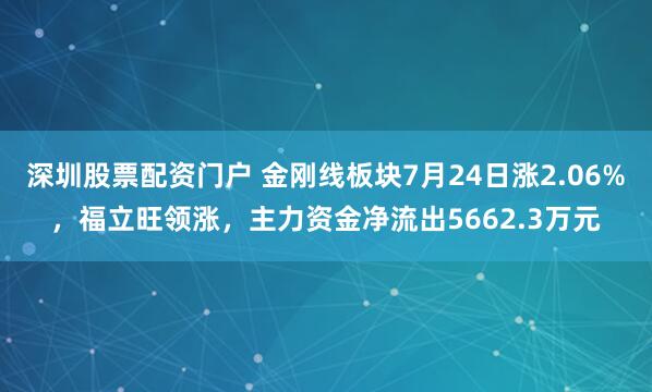 深圳股票配资门户 金刚线板块7月24日涨2.06%，福立旺领涨，主力资金净流出5662.3万元