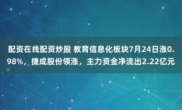 配资在线配资炒股 教育信息化板块7月24日涨0.98%，捷成股份领涨，主力资金净流出2.22亿元