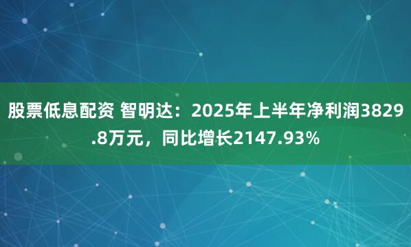 股票低息配资 智明达：2025年上半年净利润3829.8万元，同比增长2147.93%