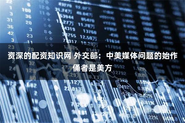 资深的配资知识网 外交部：中美媒体问题的始作俑者是美方