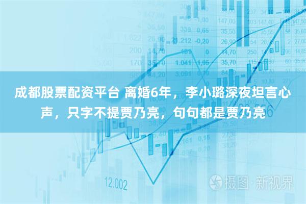成都股票配资平台 离婚6年，李小璐深夜坦言心声，只字不提贾乃亮，句句都是贾乃亮