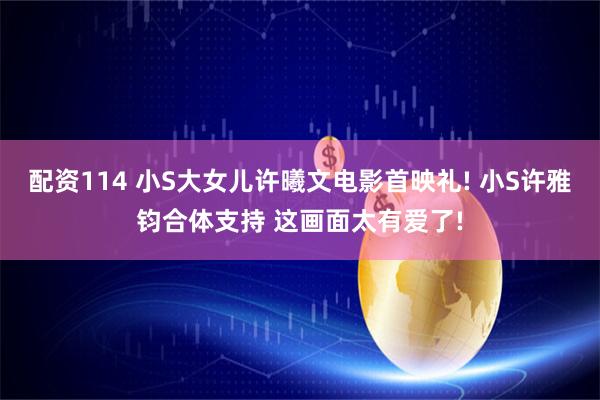 配资114 小S大女儿许曦文电影首映礼! 小S许雅钧合体支持 这画面太有爱了!