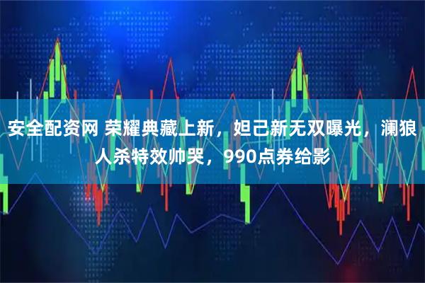 安全配资网 荣耀典藏上新，妲己新无双曝光，澜狼人杀特效帅哭，990点券给影