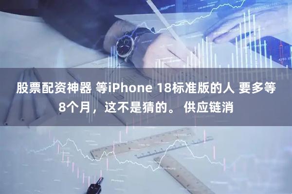 股票配资神器 等iPhone 18标准版的人 要多等8个月，这不是猜的。 供应链消