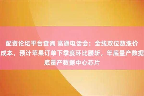 配资论坛平台查询 高通电话会：全线双位数涨价对冲内存成本，预计苹果订单下季度环比腰斩，年底量产数据中心芯片